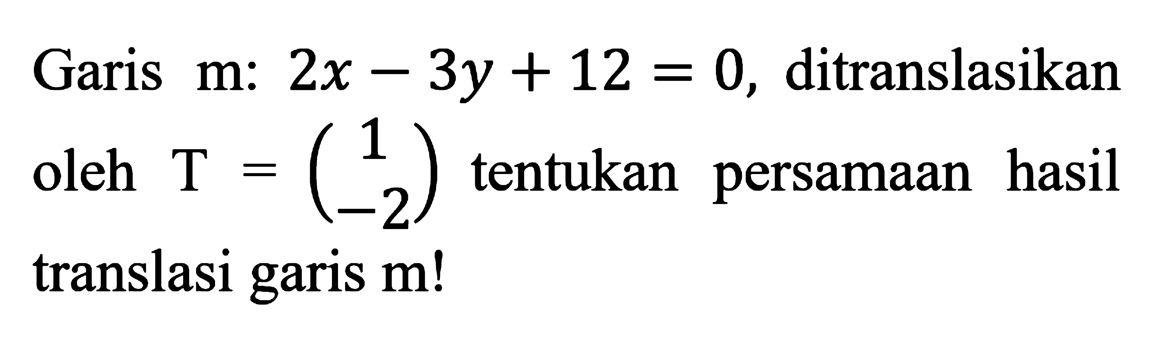 Garis m: 2x-3y+12=0, ditranslasikan oleh T=(1 -2) tentukan persamaan hasil translasi garis m!