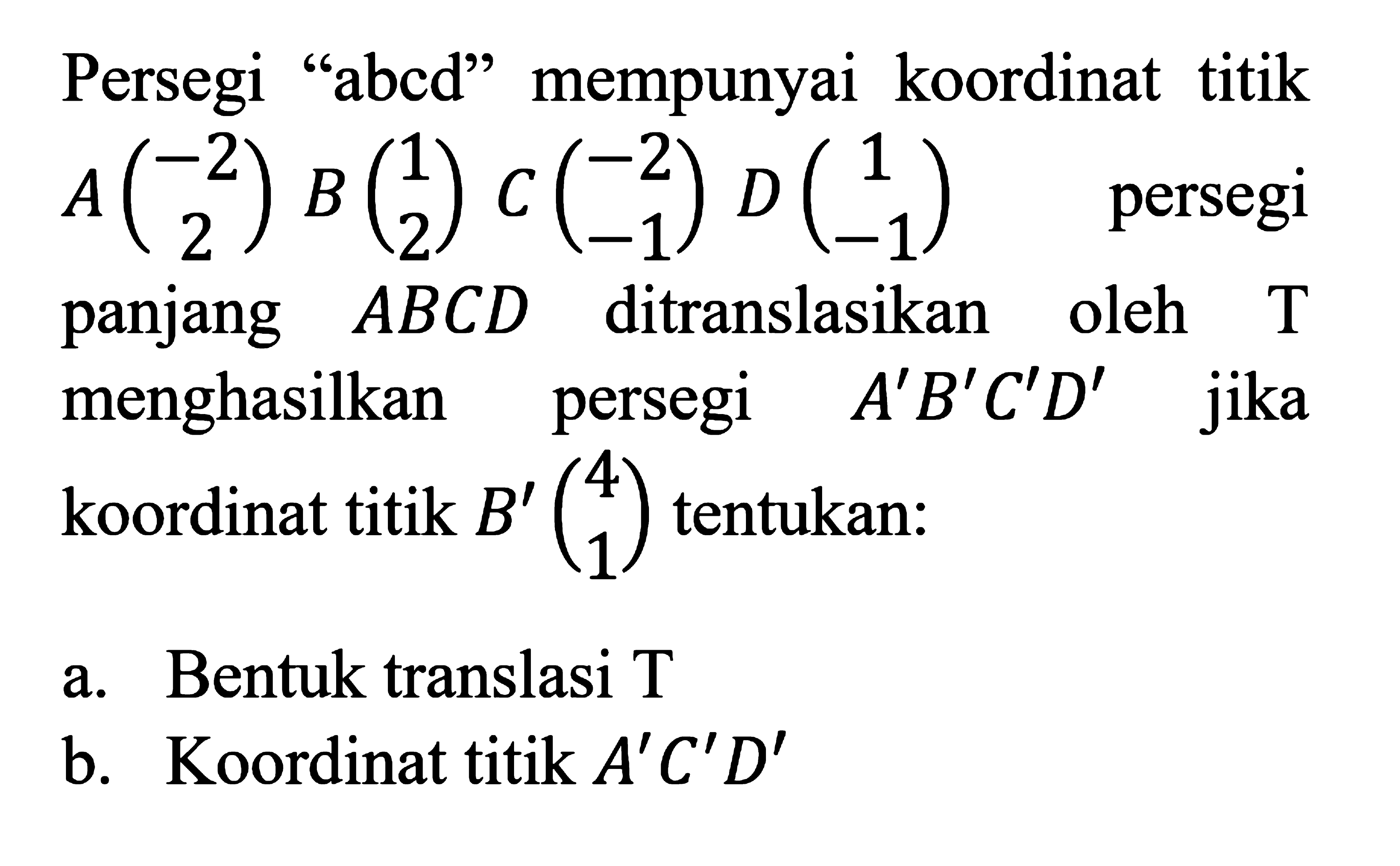 Persegi "abcd" mempunyai koordinat titik A(-2 2) B(1 2) C(-2 -1) D(1 -1) persegi panjang oleh ABCD ditranslasikan oleh T menghasilkan persegi A'B'C'D' jika koordinat titik B'(4 1) tentukan: a. Bentuk translasi T b. Koordinat titik A'C'D'