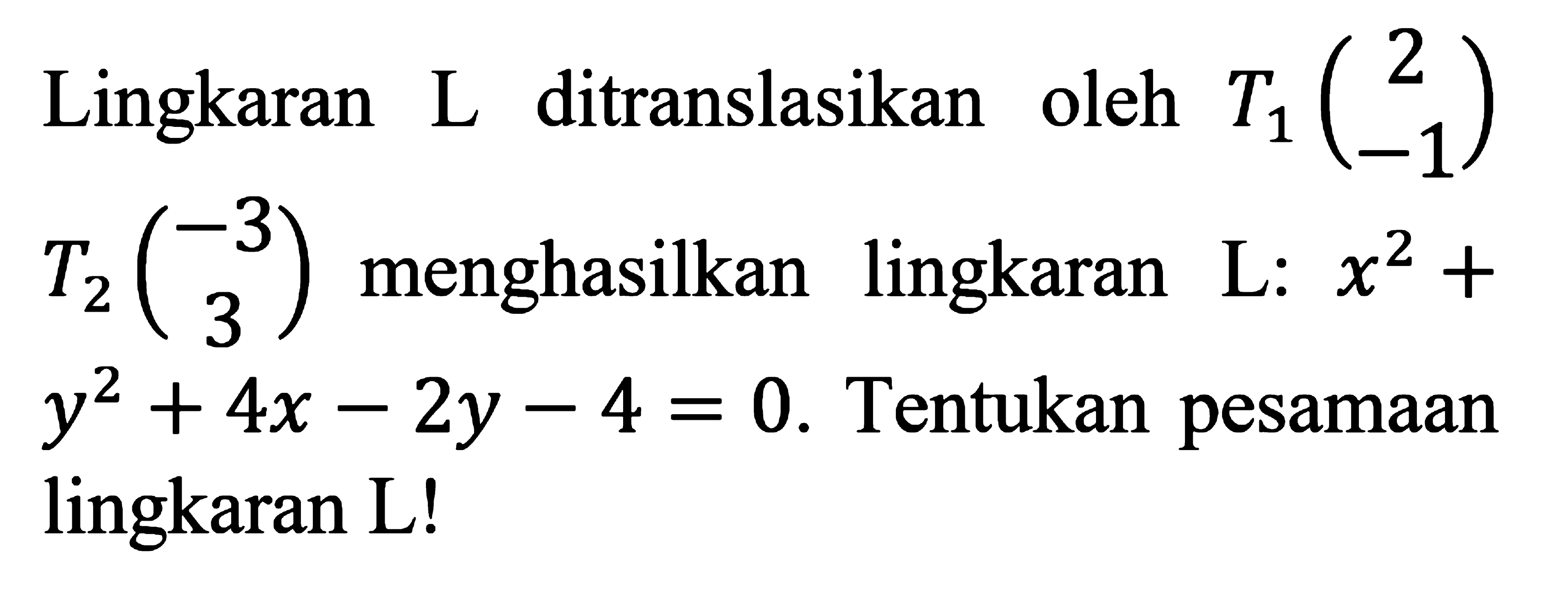 Lingkaran L ditranslasikan oleh T1(2 -1) T2(-3 3) menghasilkan lingkaran L: x^2+y^2+4x-2y-4=0. Tentukan pesamaan lingkaran L!