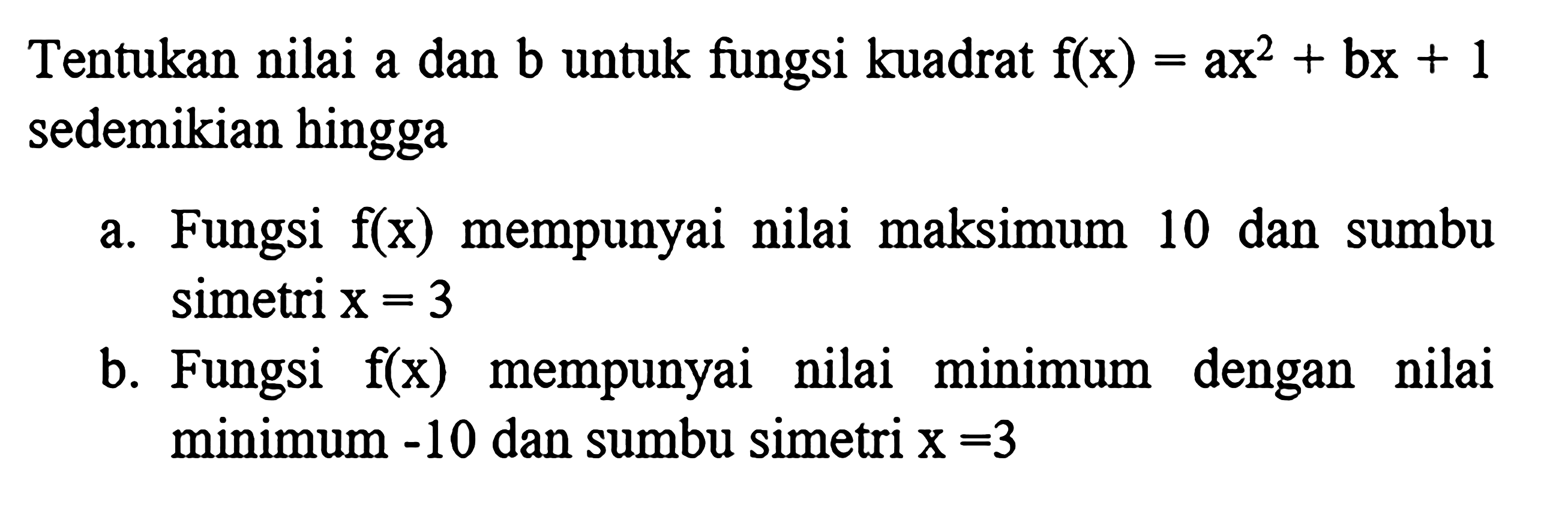 Tentukan nilai a dan b untuk fungsi kuadrat f(x) = ax^2 + bx + 1 sedemikian hingga a. Fungsi f(x) mempunyai nilai maksimum 10 dan sumbu simetri x = 3 b. Fungsi f(x) mempunyai nilai minimum dengan nilai minimum -10 dan sumbu simetri x = 3