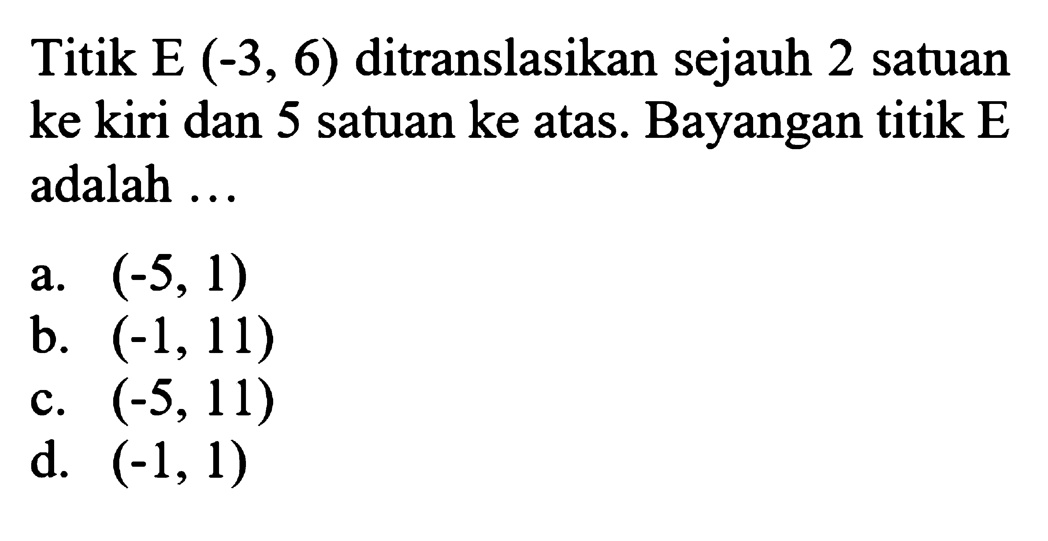 Titik E(-3,6) ditranslasikan sejauh 2 satuan ke kiri dan 5 satuan ke atas. Bayangan titik E adalah...