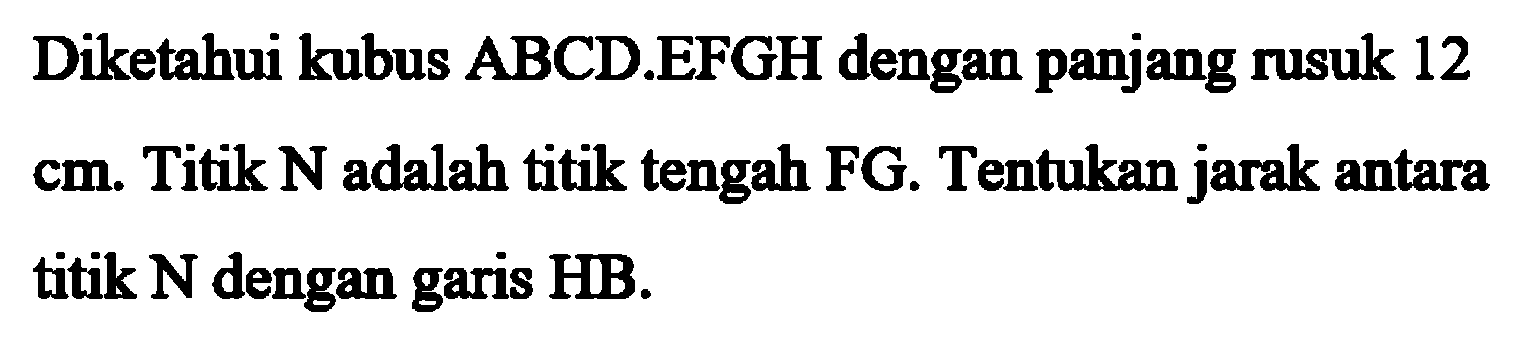 Diketahui kubus ABCD EFGH dengan panjang rusuk 12 cm. Titik N adalah titik tengah FG. Tentukan jarak antara titik N dengan garis HB.