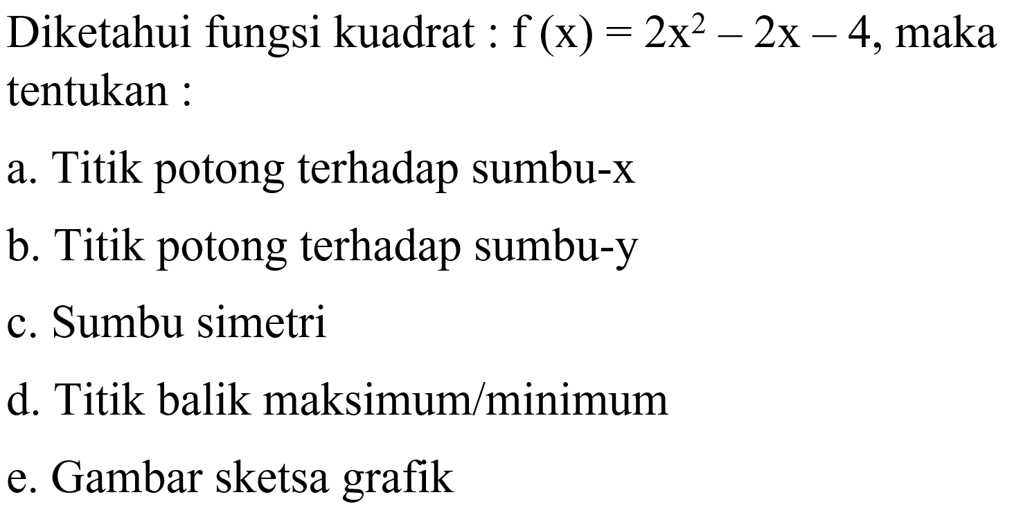 Diketahui fungsi kuadrat f(x) : 2x^2 - 2x - 4, maka tentukan : a. Titik potong terhadap sumbu-x b. Titik potong terhadap sumbu-y c. Sumbu simetri d. Titik balik maksimun/minimum e. Gambar sketsa grafik