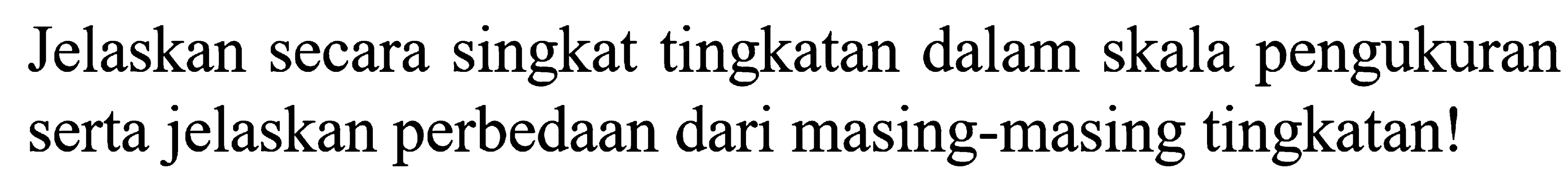 Jelaskan secara singkat tingkatan dalam skala pengukuran serta jelaskan perbedaan dari masing-masing tingkatan!