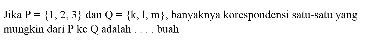 Jika  P={1,2,3}  dan  Q={k, 1, m} , banyaknya korespondensi satu-satu yang mungkin dari  kg  ke  Q  adalah  ...  buah