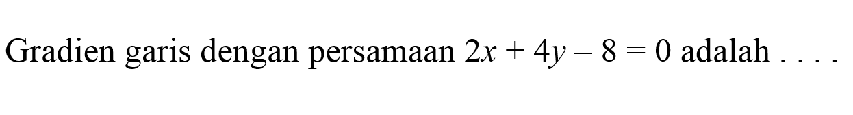 Gradien garis dengan persamaan  2 x+4 y-8=0  adalah  ...