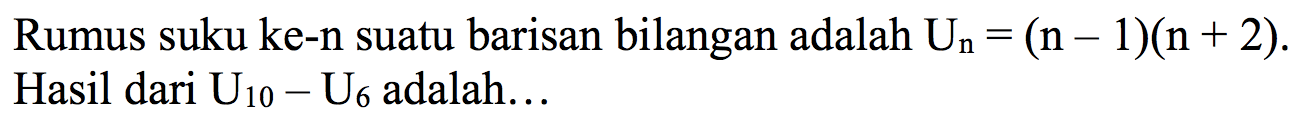 Rumus suku ke-n suatu barisan bilangan adalah  un=(n-1)(n+2) . Hasil dari  U10-U_(6)  adalah...