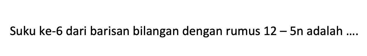 Suku ke-6 dari barisan bilangan dengan rumus  12-5 n  adalah ....