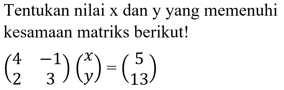 Tentukan nilai x dan y yang memenuhi kesamaan matriks berikut! (4 -1 2 3)(x y)=(5 13)