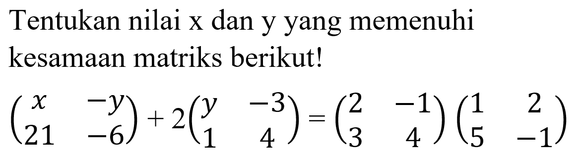 Tentukan nilai x dan y yang memenuhi kesamaan matriks berikut! (x -y 21 -6)+2(y -3 1 4)=(2 -1 3 4)(1 2 5 -1)