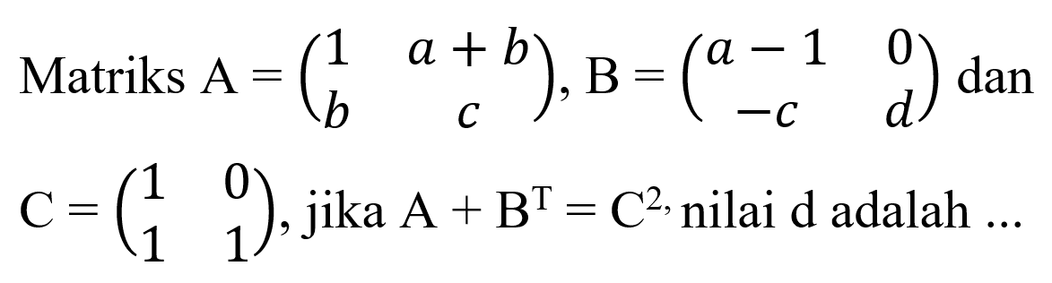 Matriks A=(1 a+b b c), B=(a-1 0 -c d) dan C=(1 0 1 1), jika A+B^T=C^2 nilai d adalah...