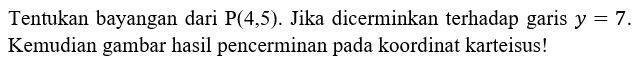 Tentukan bayangan dari P(4,5). Jika dicerminkan terhadap garis y =7. Kemudian gambar hasil pencerminan pada koordinat karteisus!