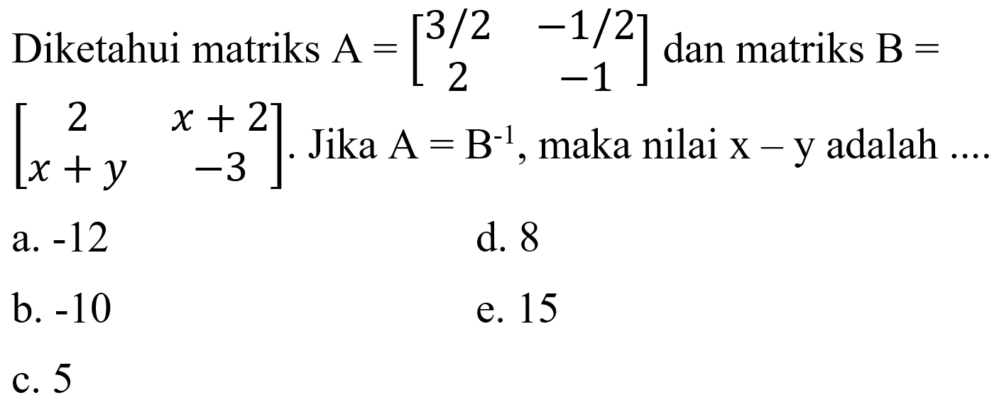 Diketahui matriks A=[3/2 -1/2 2 -1] dan matriks B=[2 x+2 x+y -3]. Jika A=B^(-1), maka nilai x-y adalah....