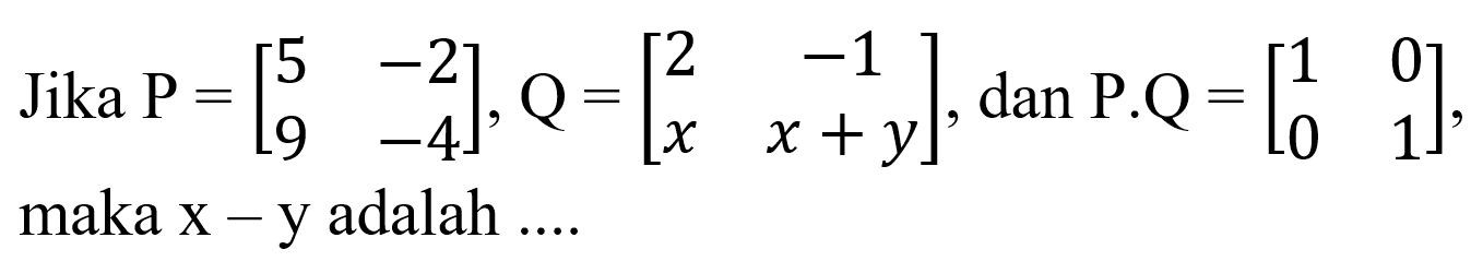 Jika P = [5 -2 9 -4], Q = [2 -1 x x+y], dan P.Q = [1 0 0 1], maka x - y adalah