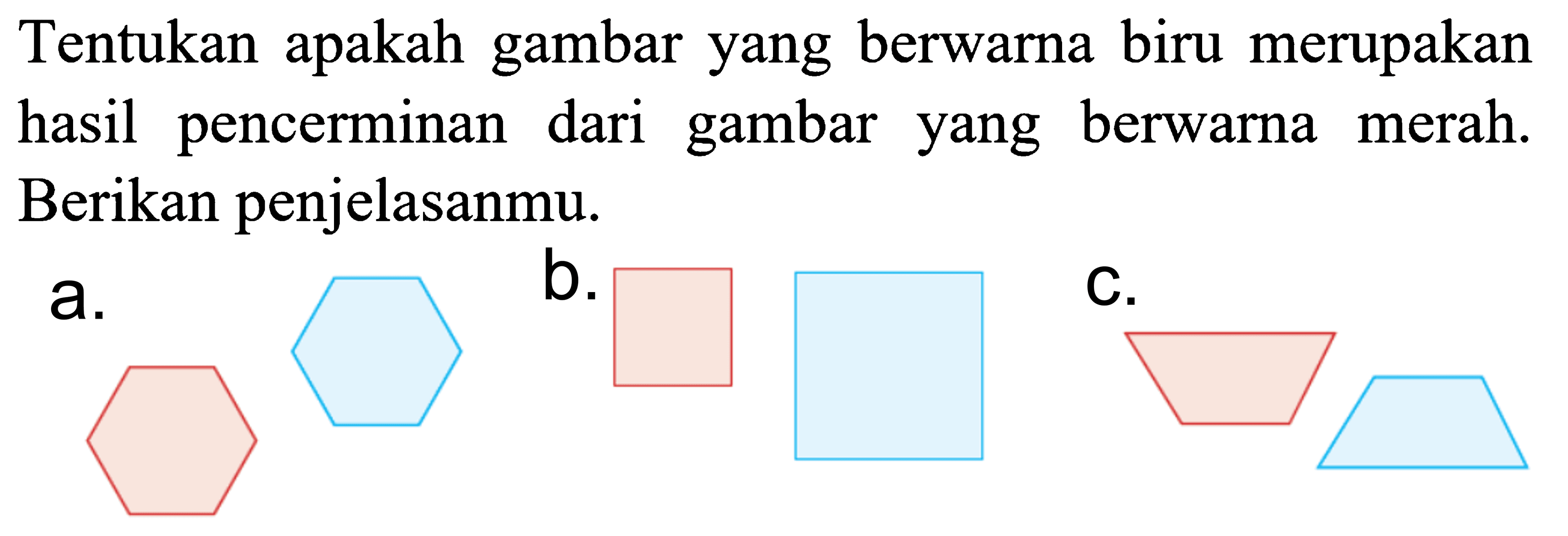 Tentukan apakah gambar yang berwarna biru merupakan hasil pencerminan dari gambar yang berwarna merah. Berikan penjelasanmu.a.b.c. 