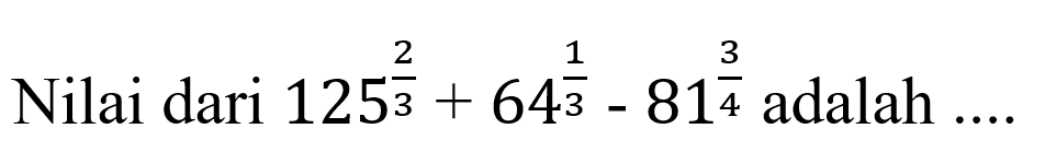 Nilai dari 125^(2/3)+64^(1/3)-81^(3/4) adalah ....