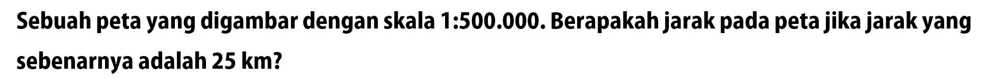 Sebuah peta yang digambar dengan skala 1:500.000. Berapakah jarak pada peta jika jarak yang sebenarnya adalah 25 km?