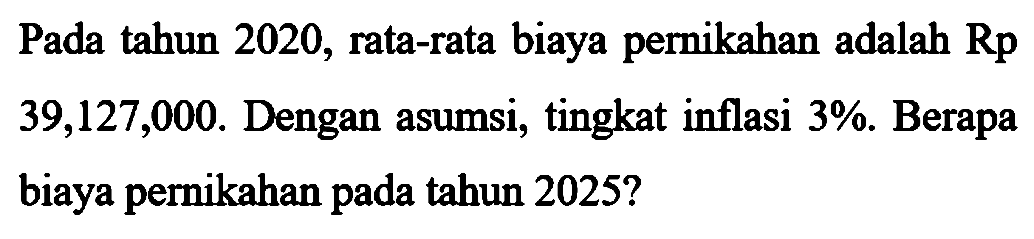 Pada tahun 2020, rata-rata biaya pernikahan adalah Rp39,127,000. Dengan asumsi, tingkat inflasi 3%. Berapa biaya pernikahan pada tahun 2025?