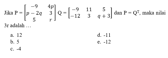 Jika P=[-9 4p p-2q 3 5 r] Q=[-9 11 5 -12 3 q+3] dan P=Q^T, maka nilai 3r adalah ...