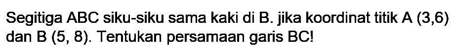 Segitiga ABC siku-siku sama kaki di B. jika koordinat titik A  (3,6)  dan  B(5,8) . Tentukan persamaan garis  B C  !