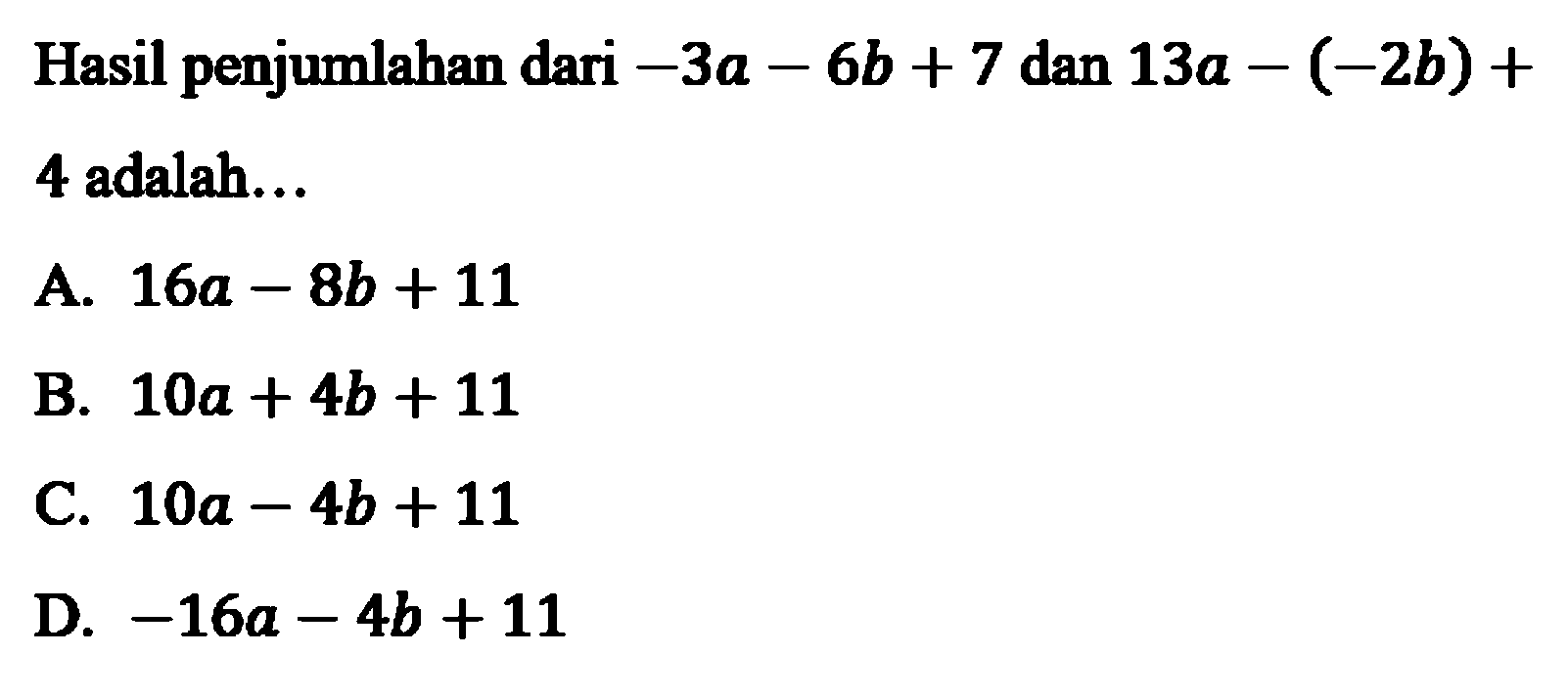 Hasil penjumlahan dari -3a - 6b + 7 dan 13a - (-2b) + 4 adalah... A. 16a - 8b + 11 B. 10a + 4b + 11 C. 10a - 4b + 11 D. -16a - 4b + 11