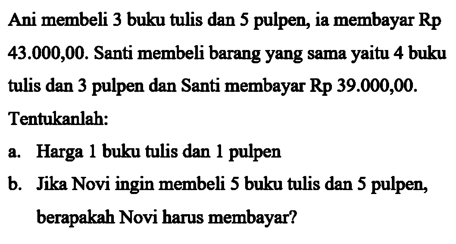 Ani membeli 3 buku tulis dan 5 pulpen, ia membayar Rp 43.000,00. Santi membeli barang yang sama yaitu 4 buku membayar Rp 39.000,00. tulis dan 3 pulpen dan Santi Tentukanlah: a. Harga 1 buku tulis dan 1 pulpen b. Jika Novi ingin membeli 5 buku tulis dan 5 pulpen, berapakah Novi harus membayar?