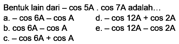 Bentuk lain dari  -cos 5A . cos 7A  adalah...
a.  -cos 6 A-cos A 
d.  -cos 12 A+cos 2 A 
b.  cos 6 A-cos A 
e.  -cos 12 A-cos 2 A 
c.  -cos 6 A+cos A 