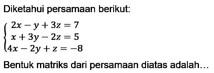 Diketahui persamaan berikut: 2x-y+3z=7 x+3y-2z=5 4x-2y+z=-8 Bentuk matriks dari persamaan diatas adalah ... 