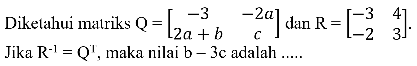 Diketahui matriks Q=[-3 -2a 2a+b c] dan R=[-3 4 -2 3]. Jika R^-1=Q^T, maka nilai b-3c adalah ...