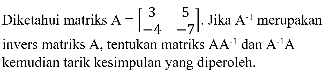 Diketahui matriks A=[3 5 -4 -7]. Jika A6-1 merupakan invers matriks A, tentukan matrika AA^-1 dan A^-1 A kemudian tarik kesimpulan yang diperoleh.