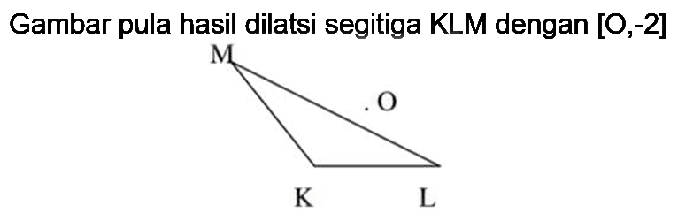 Gambar pula hasil dilatsi segitiga KLM dengan  [O,-2]