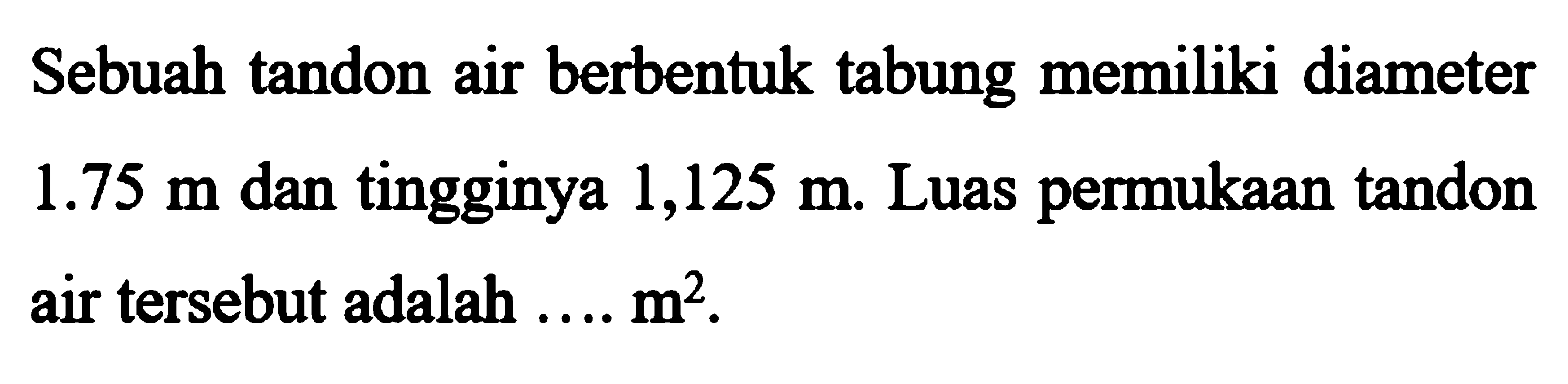 Sebuah tandon air berbentuk tabung memiliki diameter 1.75 m dan tingginya 1125 m. Luas permukaan tandon air tersebut adalah .... m^2.