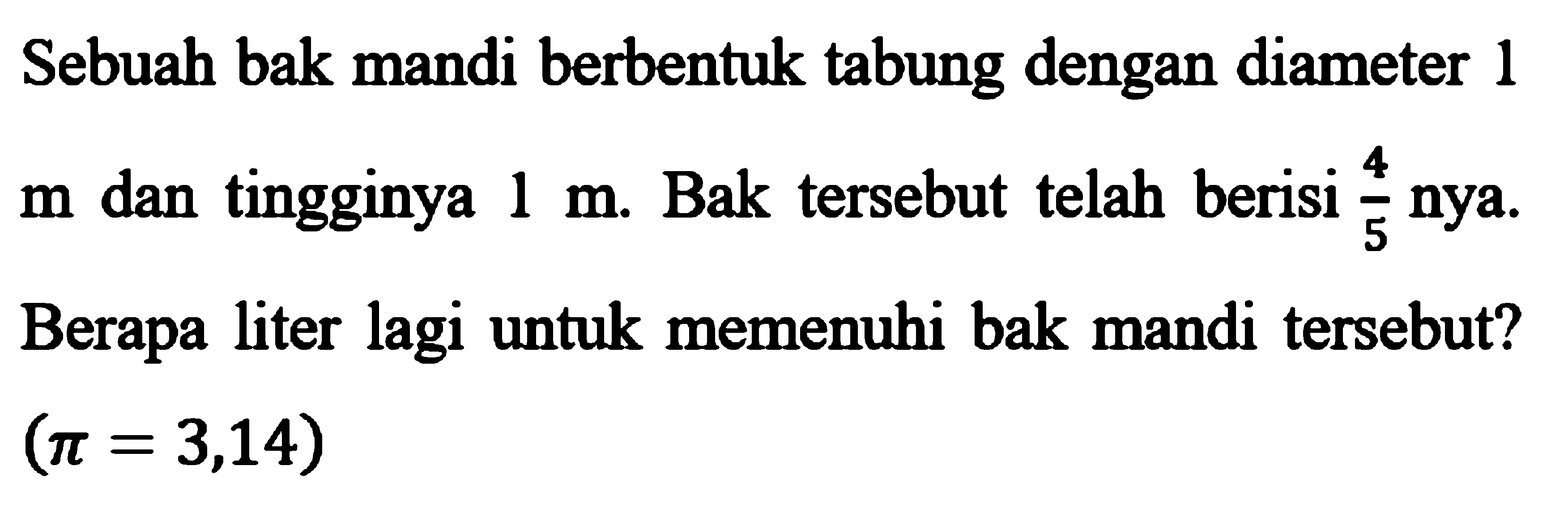 Sebuah bak mandi berbentuk tabung dengan diameter 1 m dan tingginya 1 m. Bak tersebut telah berisi 4/5 nya. Berapa liter lagi untuk memenuhi bak mandi tersebut? (pi=3,14)