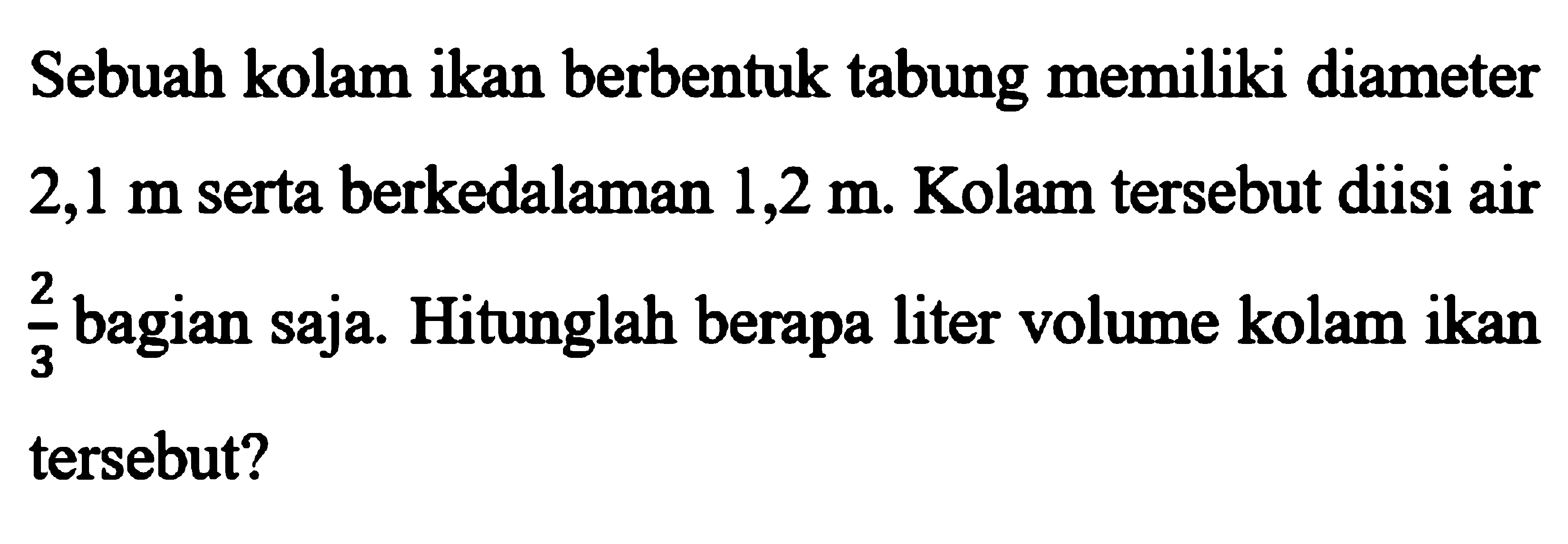 Sebuah kolam ikan berbentuk tabung memiliki diameter 2,1 m serta berkedalaman 1,2 m. Kolam tersebut diisi air 2/3 bagian saja. Hitunglah berapa liter volume kolam ikan tersebut?