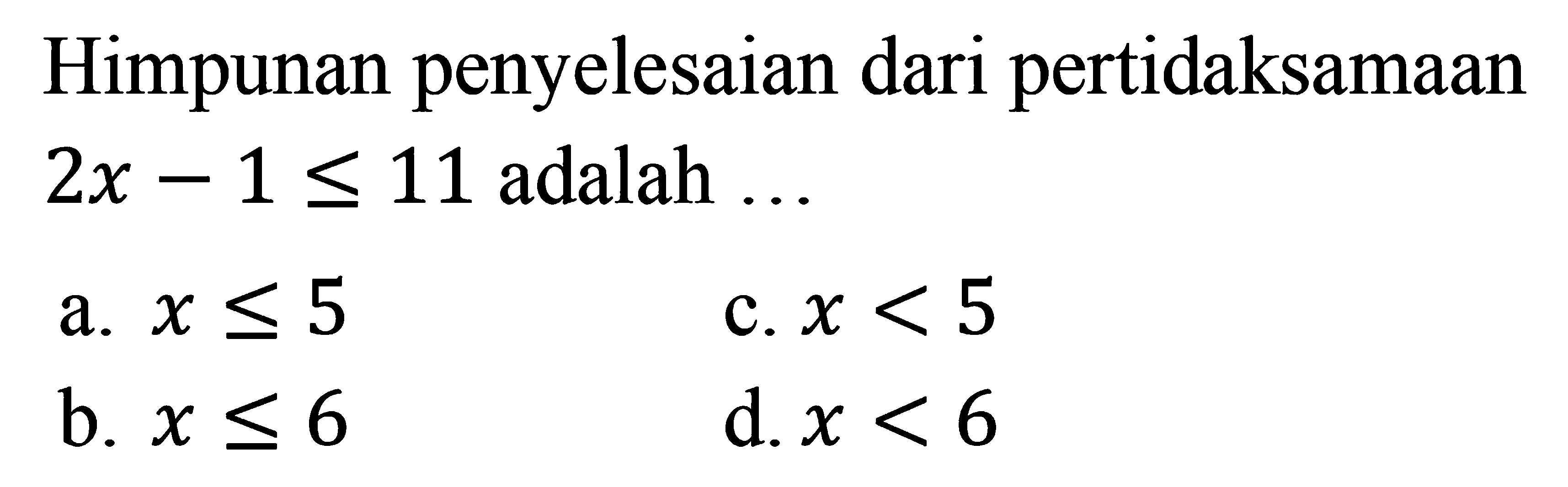 Himpunan penyelesaian dari pertidaksamaan 2x - 1 <= 11 adalah . . . a. x < 5 c. x < 5 b. <= 6 d. x < 6