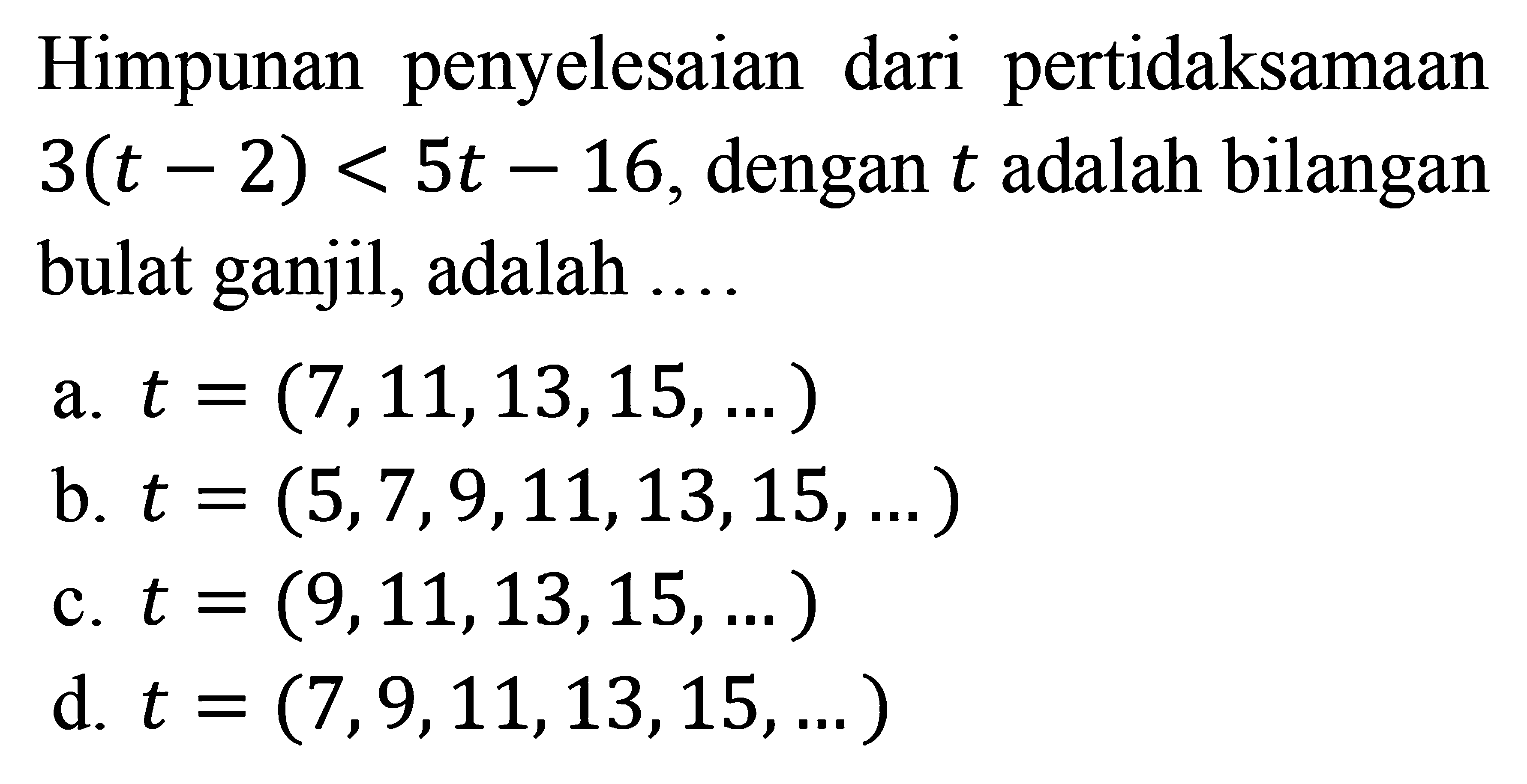 Himpunan penyelesaian dari pertidaksamaan 3(t - 2) < 5t - 16, dengan t adalah bilangan bulat ganjil, adalah ....