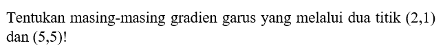 Tentukan masing-masing gradien garus yang melalui dua titik (2,1)  dan (5,5)! 