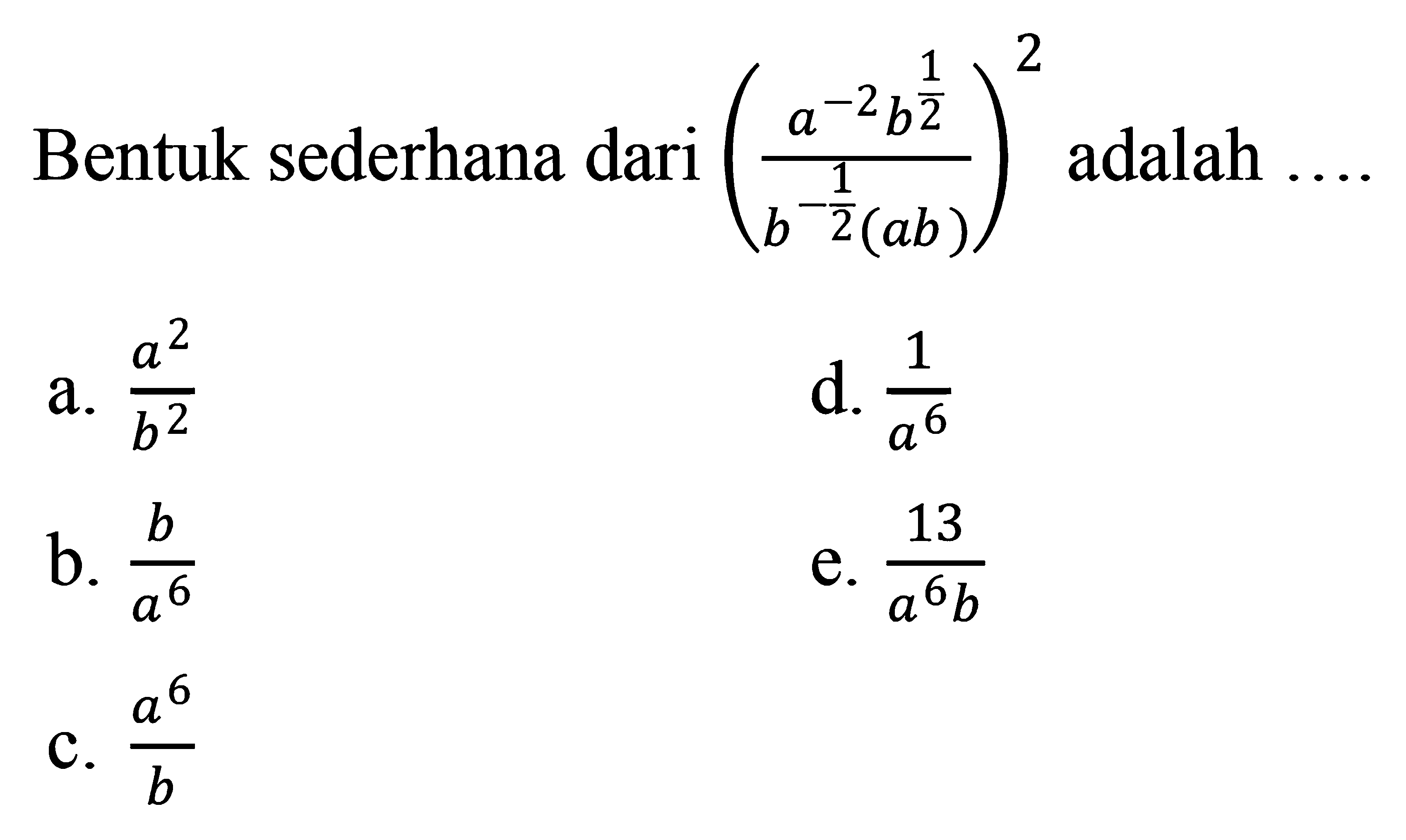 Bentuk sederhana dari ((a^-2 b^(1/2))/(b^(-1/2)(ab)))^2 adalah ... a. a^2/b^2 b. b/a^6 c.a^6/b d. 1/a^6 e. 13/a^6 b