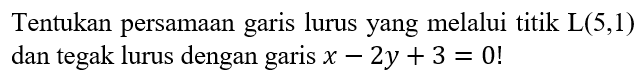 Tentukan persamaan garis lurus yang melalui titik L(5,1) dan tegak lurus dengan garis x- 2y+3=0!