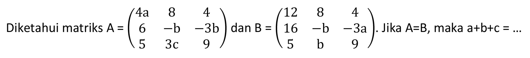 Diketahui matriks A=(4a 8 4 6 -b -3b 5 3c 9) dan B=(12 8 4 16 -b -3a 5 b 9). Jika A=B, maka a+b+c=... 