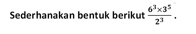 Sederhanakan bentuk berikut ( 6^3 x 3^5 ) / 2^3