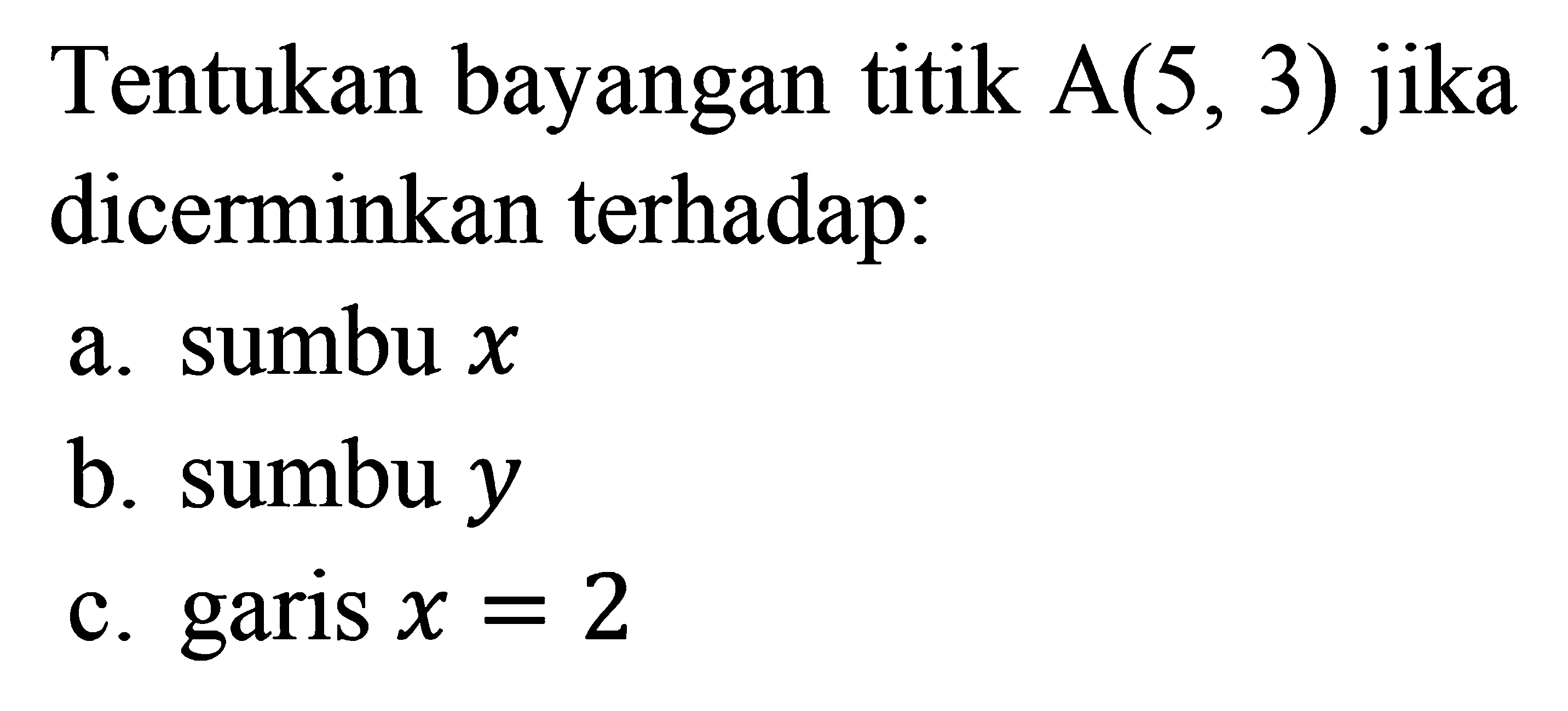 Tentukan bayangan titik A(5, 3) jika dicerminkan terhadap: a. sumbu x b. sumbu y c. garis x=2