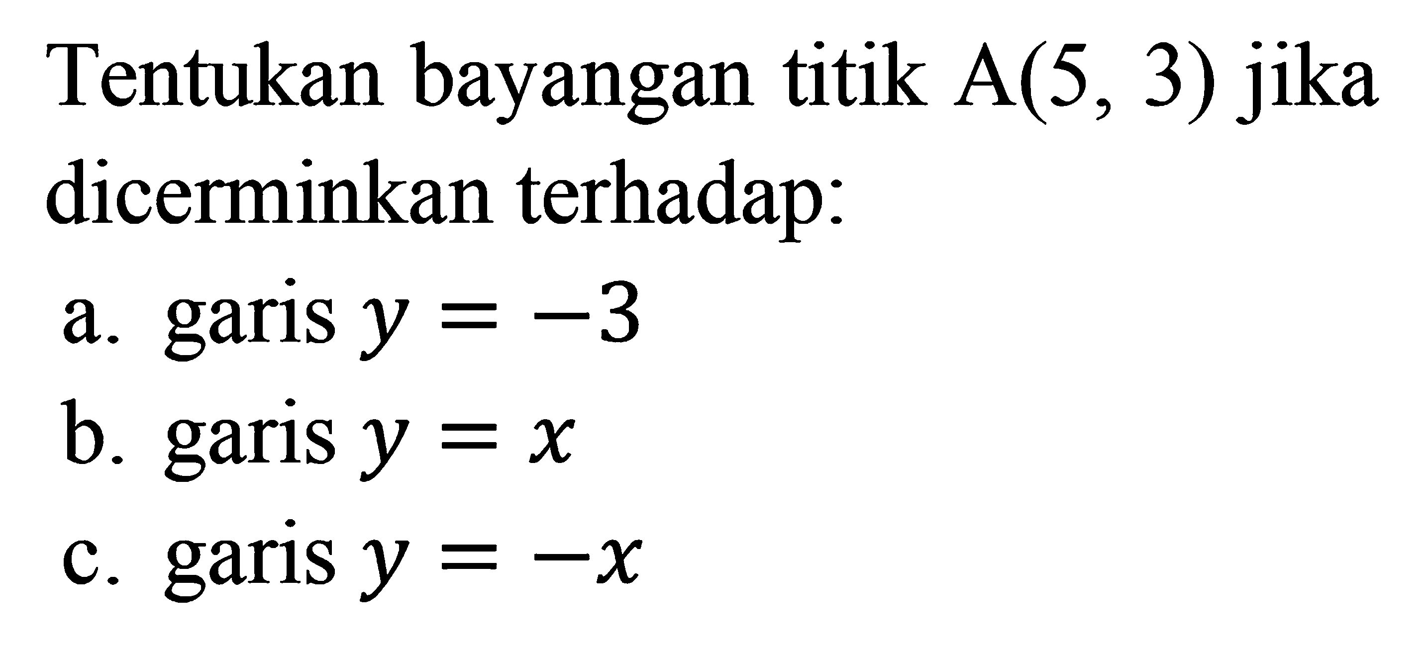 Tentukan bayangan titik A(5,3) jika dicerminkan terhadap: a. garis y=-3 b. garis y=x c. garis y=-x