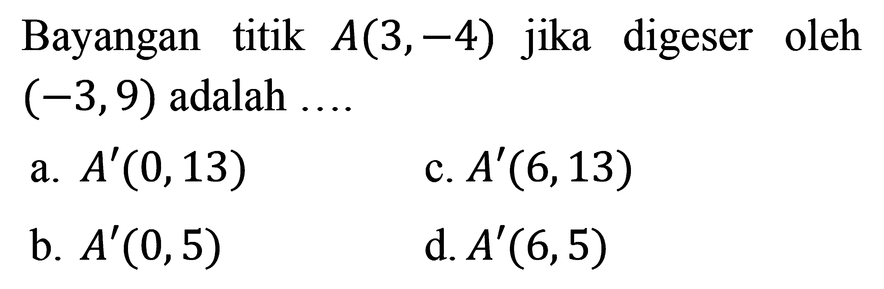 Bayangan titik A(3,-4) jika digeser oleh (-3,9) adalah ....