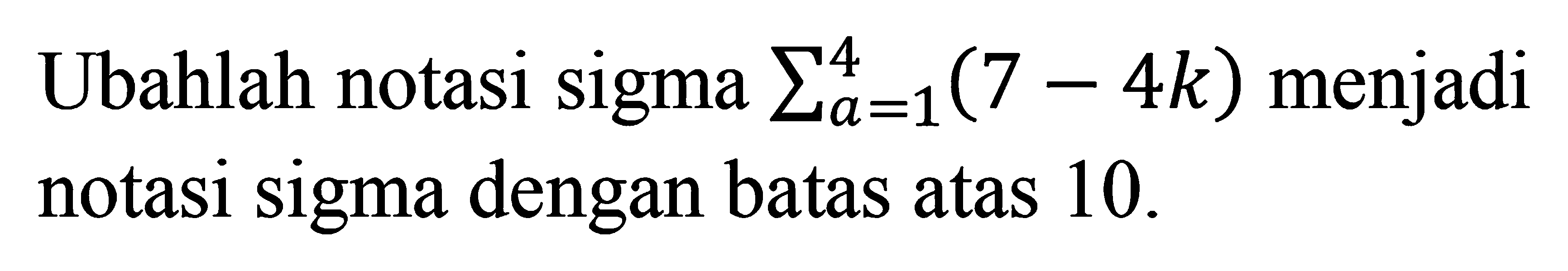 Ubahlah notasi sigma a=1 4 (7-4k) menjadi notasi sigma dengan batas atas 10.