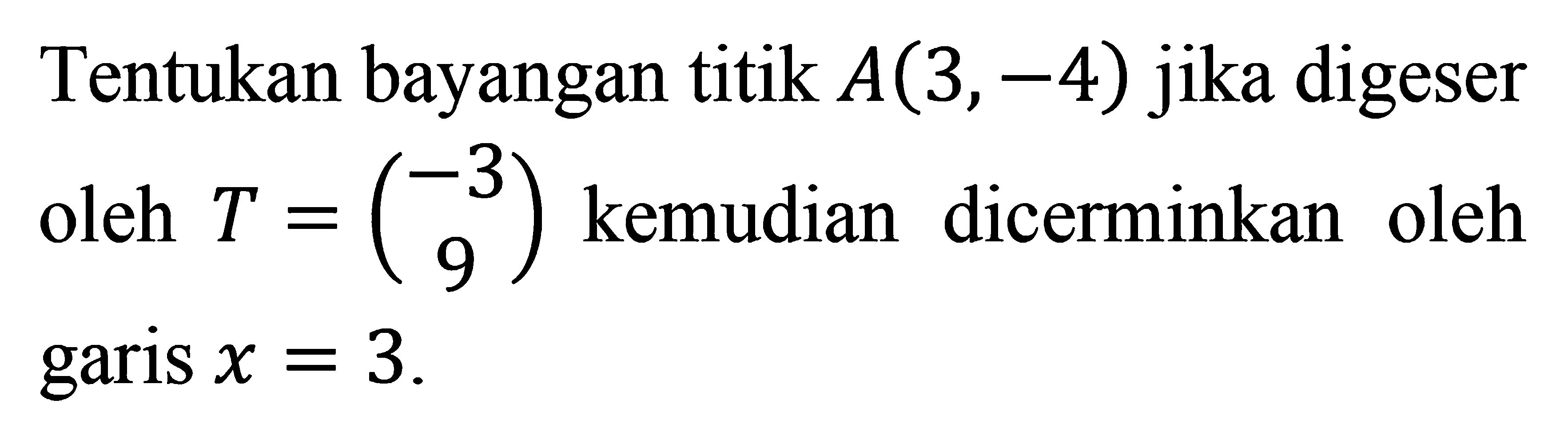 Tentukan bayangan titik A(3,-4) jika digeser oleh T=(-3 9)kemudian dicerminkan oleh garis x = 3.