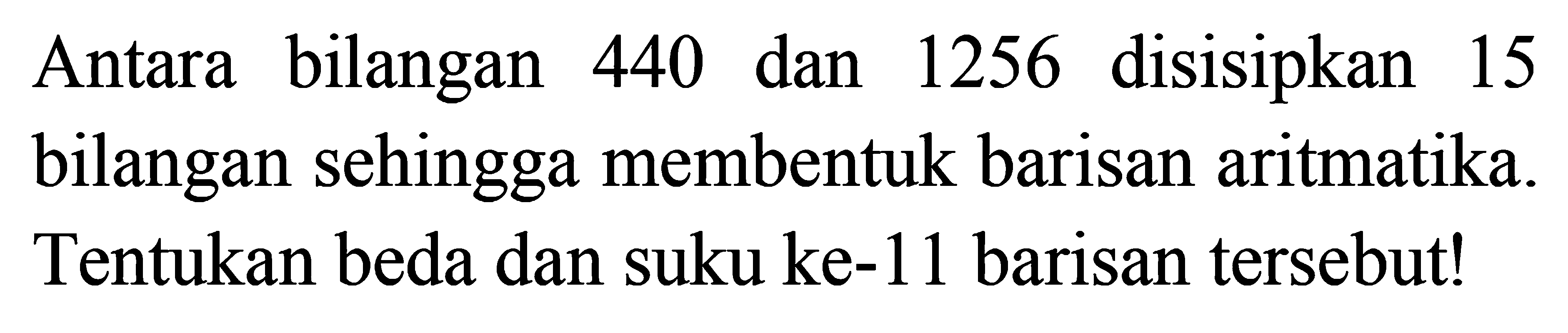 Antara bilangan 440 dan 1256 disisipkan 15 bilangan sehingga membentuk barisan aritmatika. Tentukan beda dan suku ke-11 barisan tersebutl