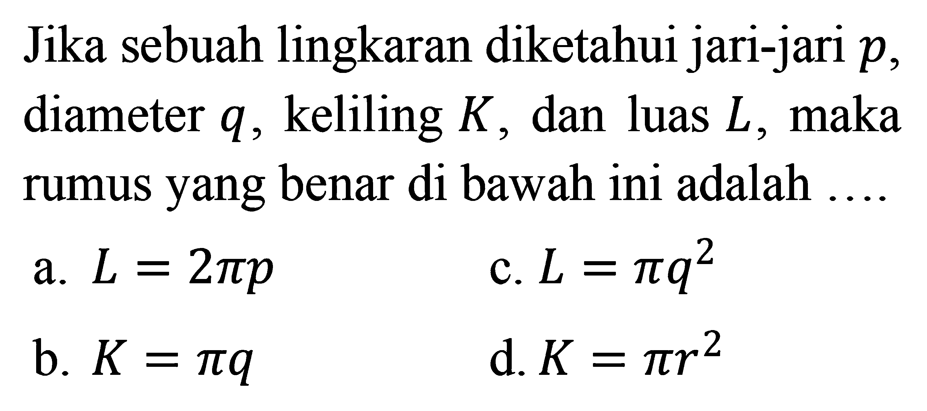 Jika sebuah lingkaran diketahui jari-jari p, diameter q, keliling K, dan luas L, maka rumus yang benar di bawah ini adalah .... a. L=2pi p 
b. K=pi q 
c. L=pi q^2  
d. K=pi r^2