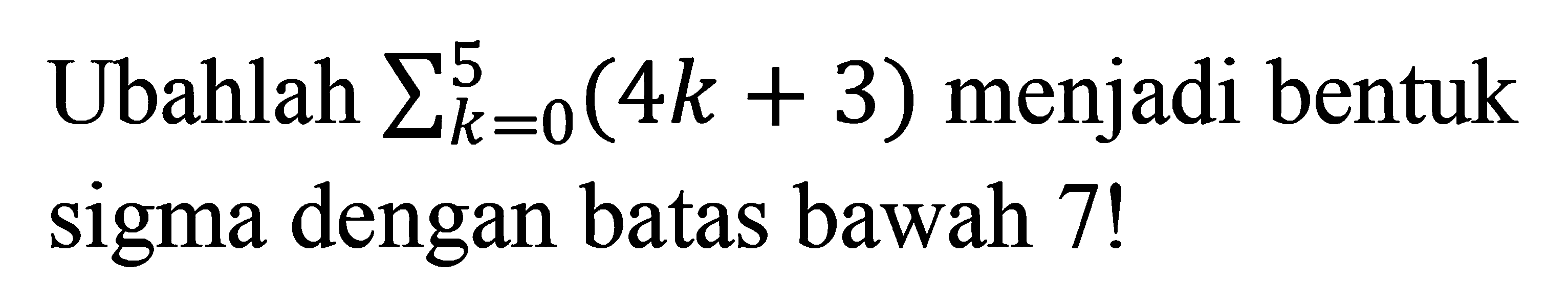 Ubahlah sigma k=0 5 (4k+3) menjadi bentuk sigma dengan batas bawah 7!