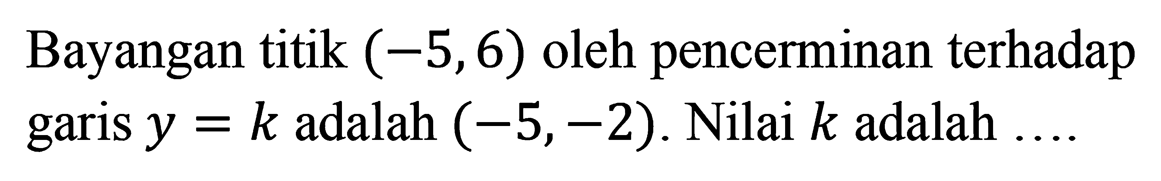 Bayangan titik (-5,6) oleh pencerminan terhadap garis y=k adalah (-5,-2). Nilai k adalah....